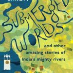 Submerged Worlds and Other Amazing Stories of India’s Mighty Rivers